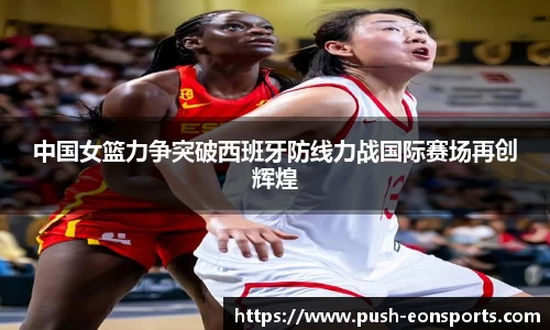 中国女篮力争突破西班牙防线力战国际赛场再创辉煌